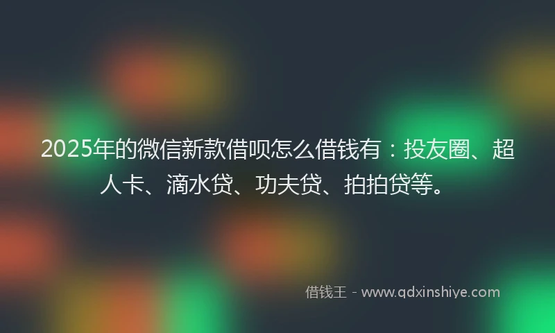 2025年的微信新款借呗怎么借钱有：投友圈、超人卡、滴水贷、功夫贷、拍拍贷等。