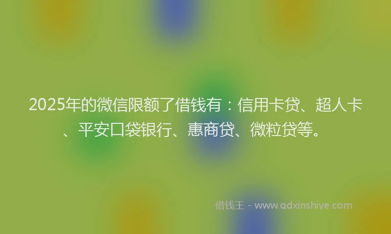 2025年的微信限额了借钱有：信用卡贷、超人卡、平安口袋银行、惠商贷、微粒贷等。