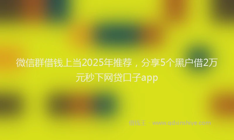 微信群借钱上当2025年推荐，分享5个黑户借2万元秒下网贷口子app