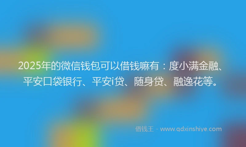 2025年的微信钱包可以借钱嘛有：度小满金融、平安口袋银行、平安i贷、随身贷、融逸花等。