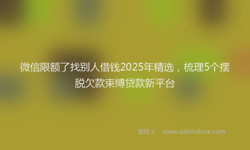 微信限额了找别人借钱2025年精选，梳理5个摆脱欠款束缚贷款新平台