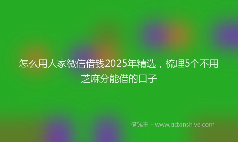 怎么用人家微信借钱2025年精选，梳理5个不用芝麻分能借的口子