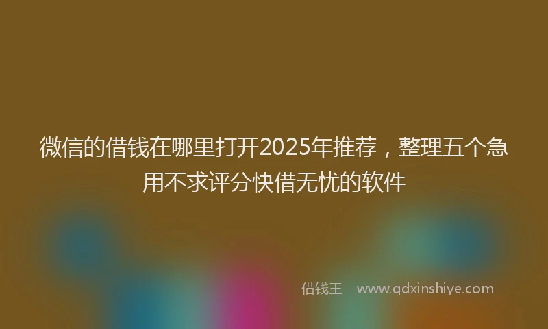 微信的借钱在哪里打开2025年推荐，整理五个急用不求评分快借无忧的软件
