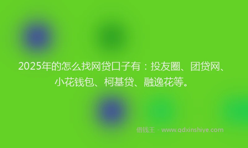 2025年的怎么找网贷口子有：投友圈、团贷网、小花钱包、柯基贷、融逸花等。