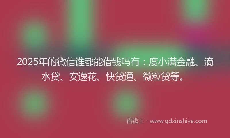 2025年的微信谁都能借钱吗有：度小满金融、滴水贷、安逸花、快贷通、微粒贷等。