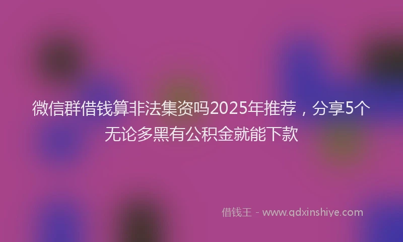 微信群借钱算非法集资吗2025年推荐，分享5个无论多黑有公积金就能下款