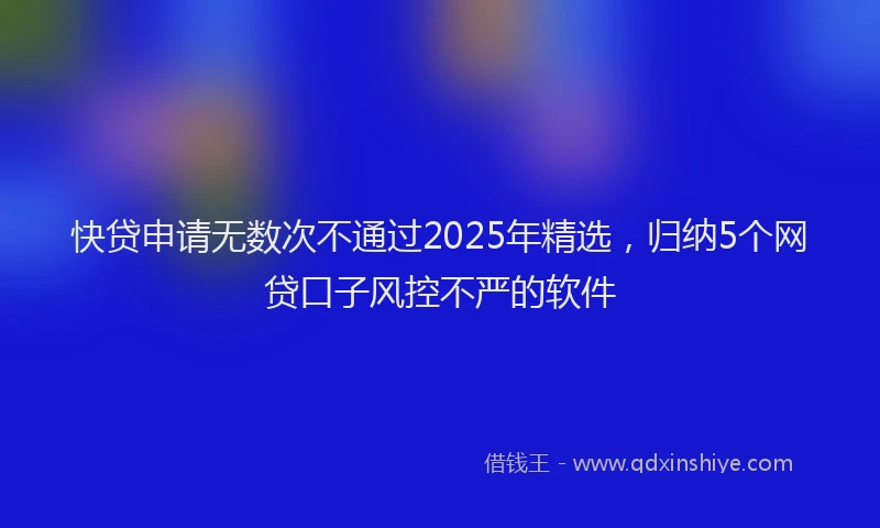 快贷申请无数次不通过2025年精选，归纳5个网贷口子风控不严的软件