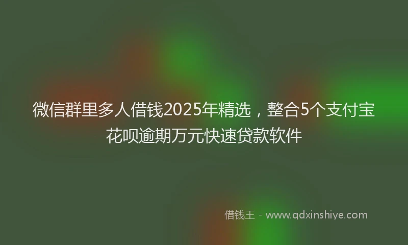 微信群里多人借钱2025年精选，整合5个支付宝花呗逾期万元快速贷款软件
