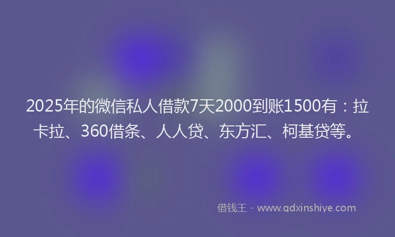 2025年的微信私人借款7天2000到账1500有：拉卡拉、360借条、人人贷、东方汇、柯基贷等。