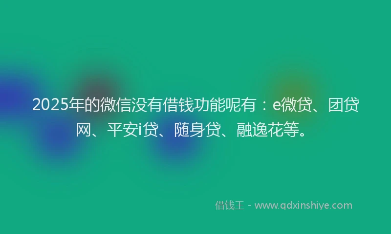 2025年的微信没有借钱功能呢有：e微贷、团贷网、平安i贷、随身贷、融逸花等。