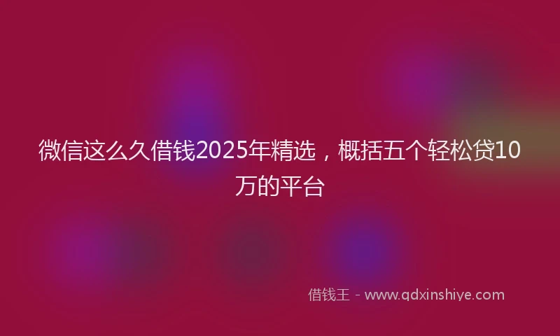 微信这么久借钱2025年精选，概括五个轻松贷10万的平台