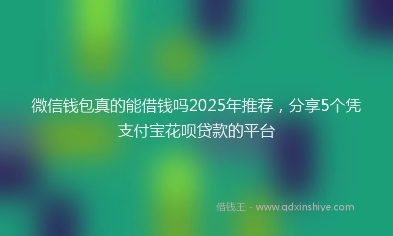 微信钱包真的能借钱吗2025年推荐，分享5个凭支付宝花呗贷款的平台