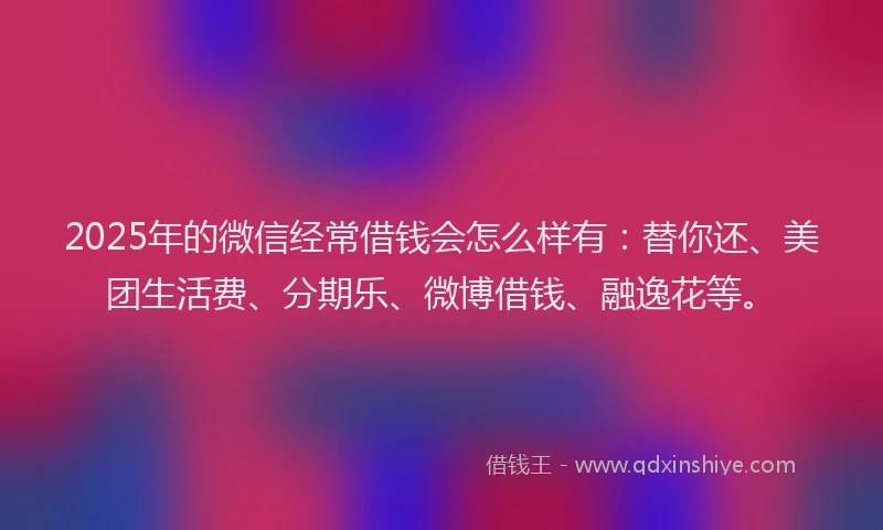 2025年的微信经常借钱会怎么样有：替你还、美团生活费、分期乐、微博借钱、融逸花等。