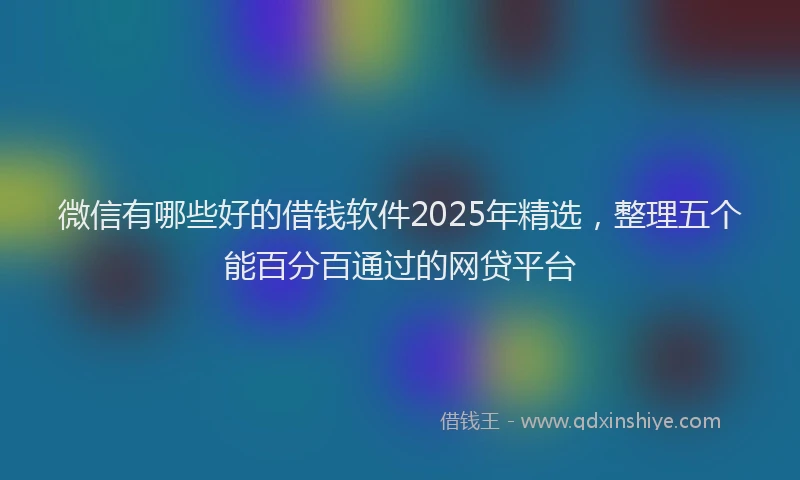微信有哪些好的借钱软件2025年精选，整理五个能百分百通过的网贷平台