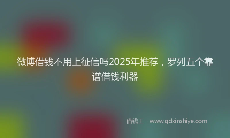 微博借钱不用上征信吗2025年推荐，罗列五个靠谱借钱利器