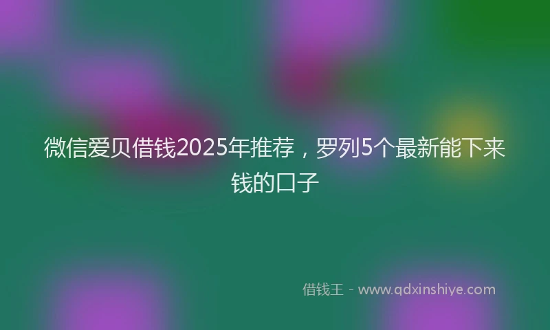 微信爱贝借钱2025年推荐，罗列5个最新能下来钱的口子