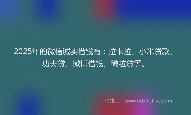 2025年的微信诚实借钱有：拉卡拉、小米贷款、功夫贷、微博借钱、微粒贷等。