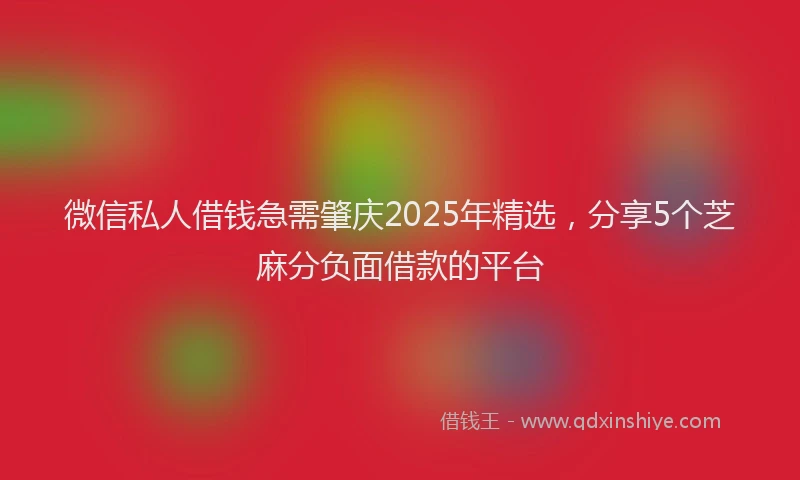 微信私人借钱急需肇庆2025年精选，分享5个芝麻分负面借款的平台