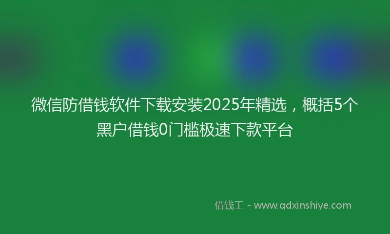 微信防借钱软件下载安装2025年精选，概括5个黑户借钱0门槛极速下款平台