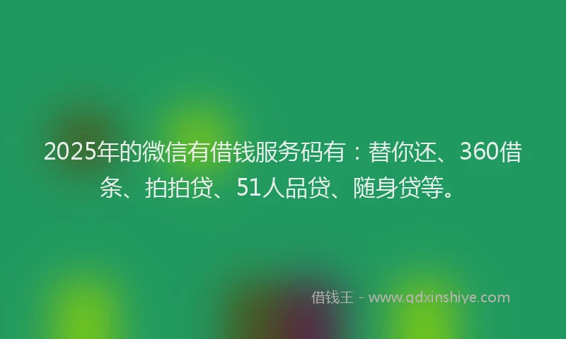 2025年的微信有借钱服务码有：替你还、360借条、拍拍贷、51人品贷、随身贷等。