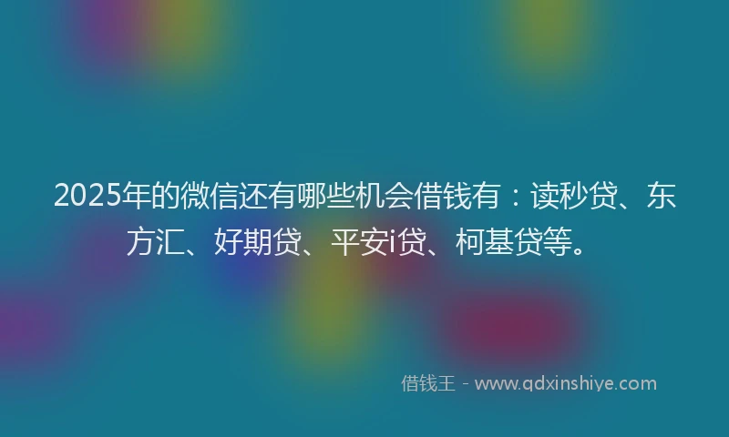 2025年的微信还有哪些机会借钱有：读秒贷、东方汇、好期贷、平安i贷、柯基贷等。