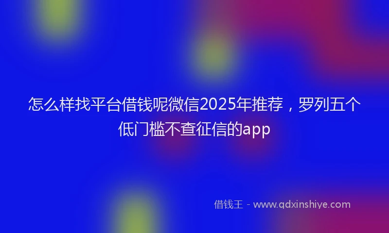 怎么样找平台借钱呢微信2025年推荐，罗列五个低门槛不查征信的app
