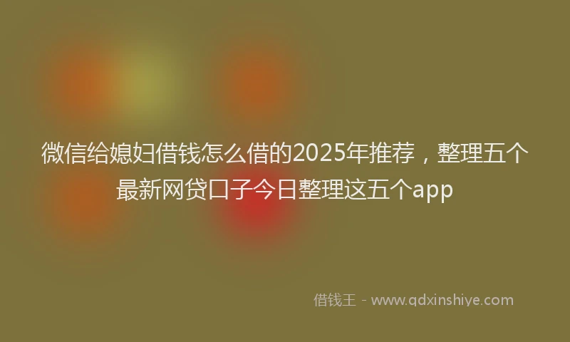 微信给媳妇借钱怎么借的2025年推荐，整理五个最新网贷口子今日整理这五个app