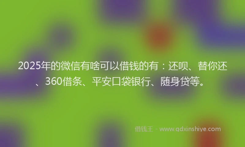 2025年的微信有啥可以借钱的有：还呗、替你还、360借条、平安口袋银行、随身贷等。