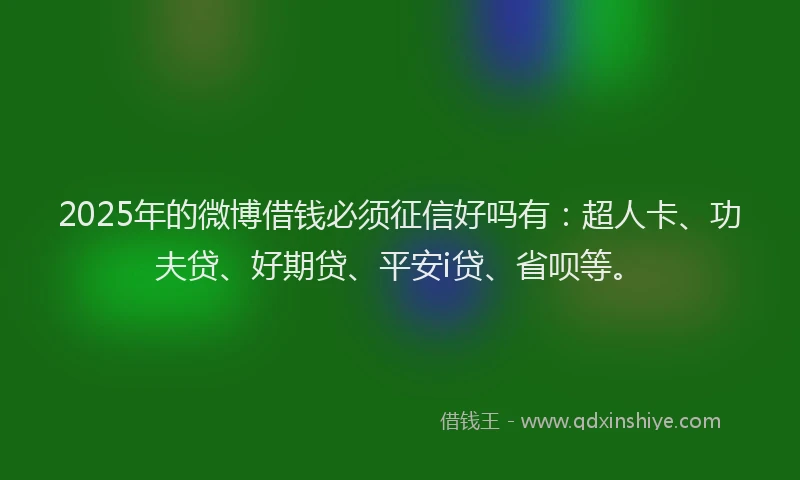 2025年的微博借钱必须征信好吗有：超人卡、功夫贷、好期贷、平安i贷、省呗等。