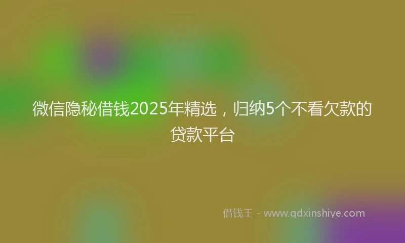 微信隐秘借钱2025年精选，归纳5个不看欠款的贷款平台