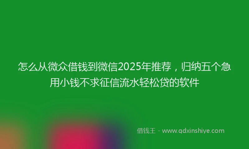 怎么从微众借钱到微信2025年推荐，归纳五个急用小钱不求征信流水轻松贷的软件