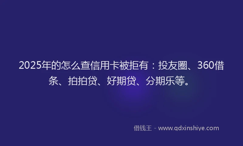 2025年的怎么查信用卡被拒有：投友圈、360借条、拍拍贷、好期贷、分期乐等。