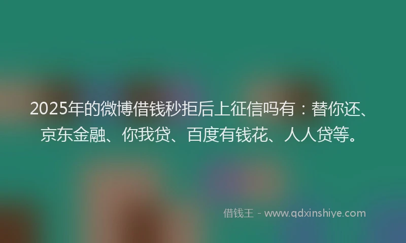 2025年的微博借钱秒拒后上征信吗有：替你还、京东金融、你我贷、百度有钱花、人人贷等。