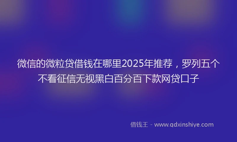 微信的微粒贷借钱在哪里2025年推荐，罗列五个不看征信无视黑白百分百下款网贷口子