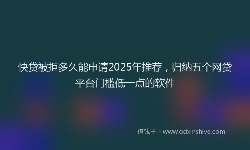 快贷被拒多久能申请2025年推荐，归纳五个网贷平台门槛低一点的软件