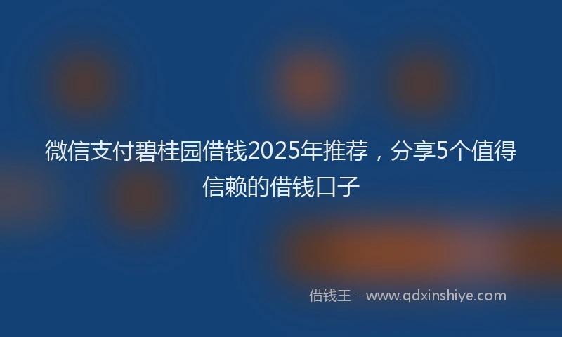 微信支付碧桂园借钱2025年推荐，分享5个值得信赖的借钱口子