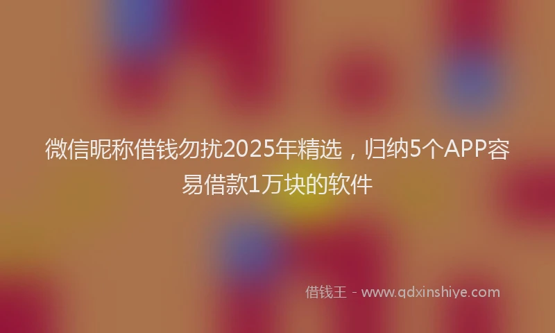 微信昵称借钱勿扰2025年精选，归纳5个APP容易借款1万块的软件