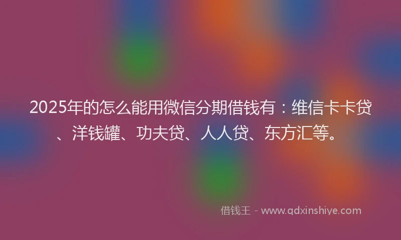 2025年的怎么能用微信分期借钱有：维信卡卡贷、洋钱罐、功夫贷、人人贷、东方汇等。