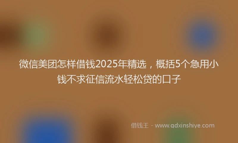 微信美团怎样借钱2025年精选，概括5个急用小钱不求征信流水轻松贷的口子