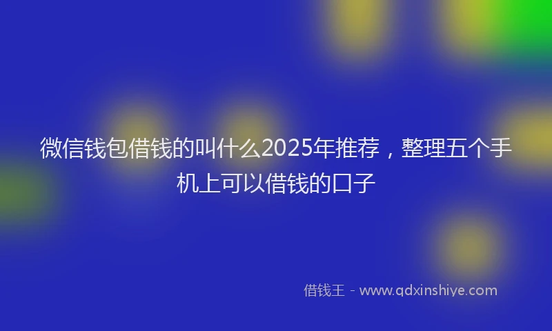 微信钱包借钱的叫什么2025年推荐，整理五个手机上可以借钱的口子
