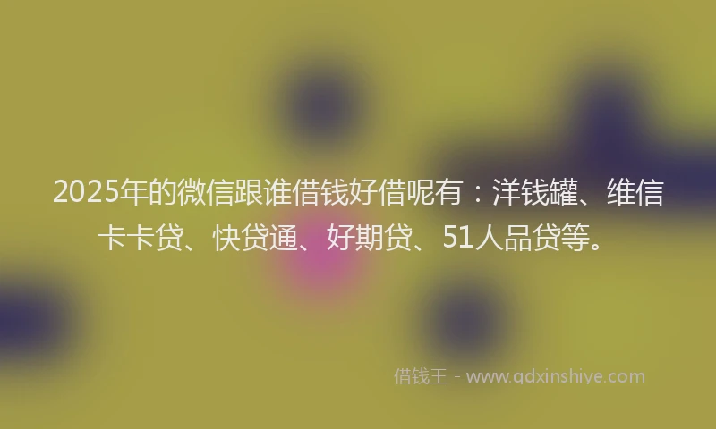 2025年的微信跟谁借钱好借呢有：洋钱罐、维信卡卡贷、快贷通、好期贷、51人品贷等。