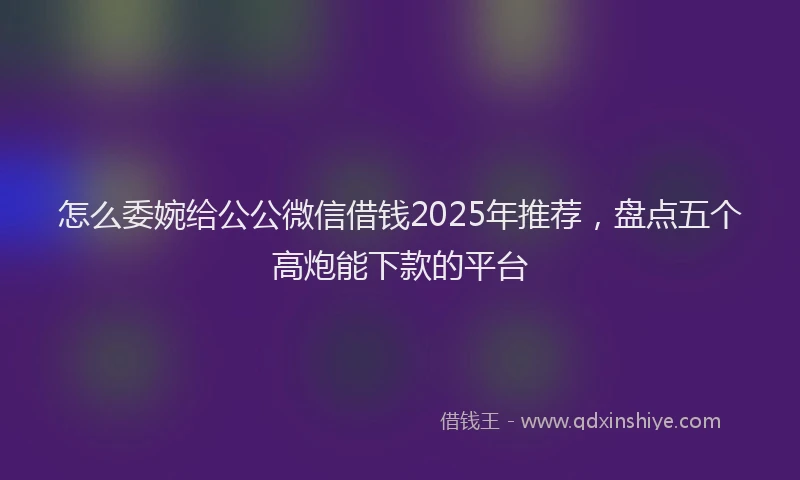 怎么委婉给公公微信借钱2025年推荐，盘点五个高炮能下款的平台