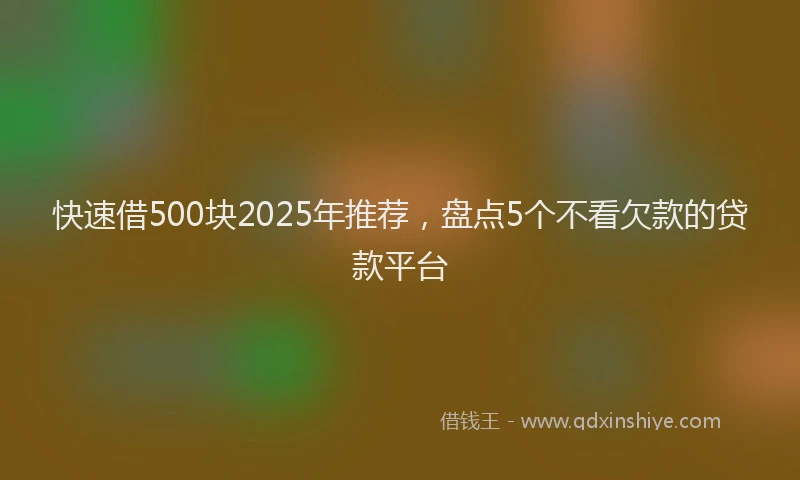 快速借500块2025年推荐，盘点5个不看欠款的贷款平台