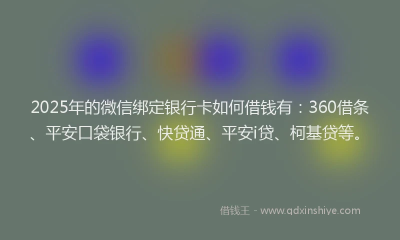 2025年的微信绑定银行卡如何借钱有：360借条、平安口袋银行、快贷通、平安i贷、柯基贷等。