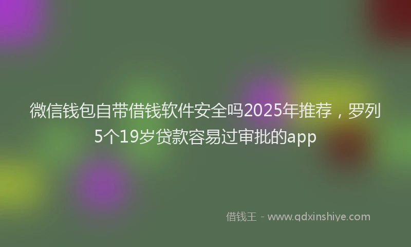 微信钱包自带借钱软件安全吗2025年推荐，罗列5个19岁贷款容易过审批的app