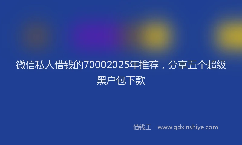 微信私人借钱的70002025年推荐，分享五个超级黑户包下款