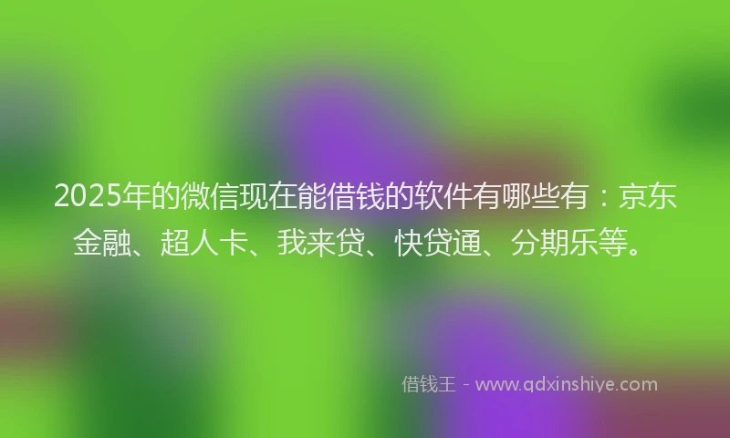 2025年的微信现在能借钱的软件有哪些有：京东金融、超人卡、我来贷、快贷通、分期乐等。