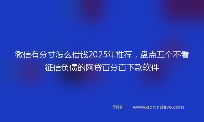 微信有分寸怎么借钱2025年推荐，盘点五个不看征信负债的网贷百分百下款软件