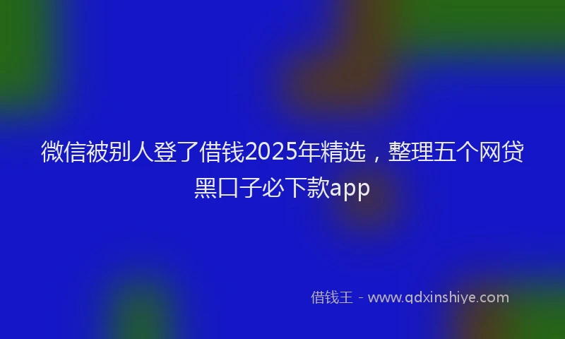 微信被别人登了借钱2025年精选，整理五个网贷黑口子必下款app