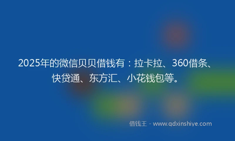 2025年的微信贝贝借钱有：拉卡拉、360借条、快贷通、东方汇、小花钱包等。